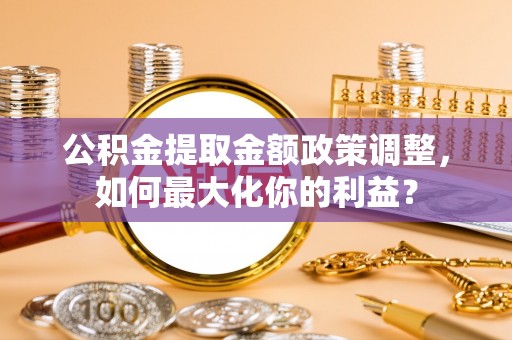 台江公积金提取金额政策调整，如何最大化你的利益？