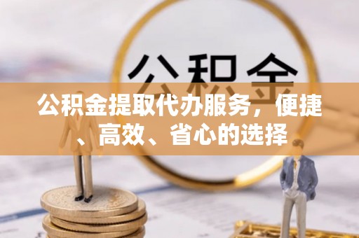 台江公积金提取代办服务，便捷、高效、省心的选择