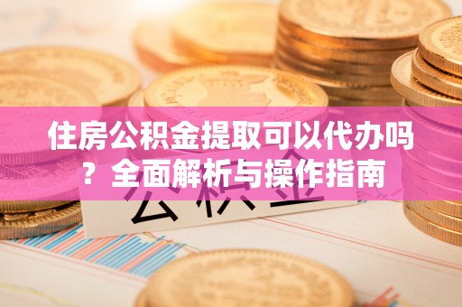 台江住房公积金提取可以代办吗？全面解析与操作指南
