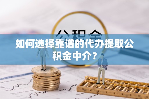 台江如何选择靠谱的代办提取公积金中介？