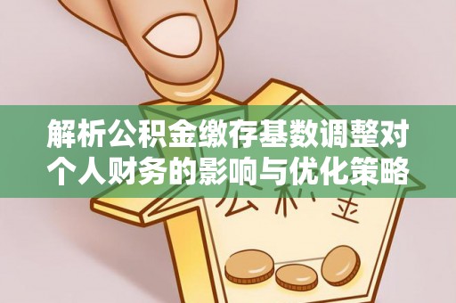 台江解析公积金缴存基数调整对个人财务的影响与优化策略