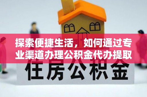 台江探索便捷生活，如何通过专业渠道办理公积金代办提取业务