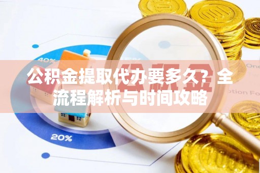 台江公积金提取代办要多久？全流程解析与时间攻略