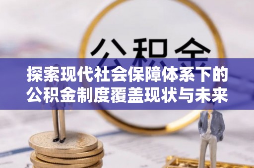 台江探索现代社会保障体系下的公积金制度覆盖现状与未来发展