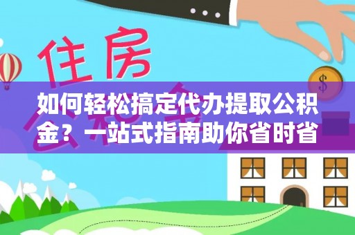 台江如何轻松搞定代办提取公积金？一站式指南助你省时省心