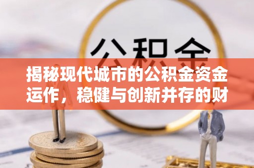 台江揭秘现代城市的公积金资金运作，稳健与创新并存的财富管理之道