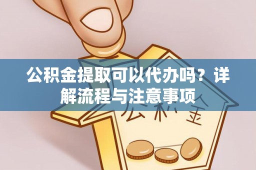 台江公积金提取可以代办吗？详解流程与注意事项