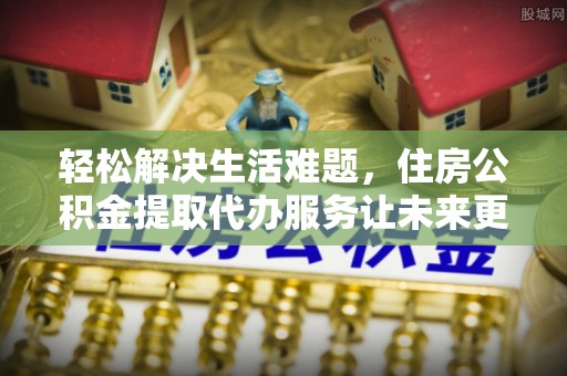 台江轻松解决生活难题，住房公积金提取代办服务让未来更安心