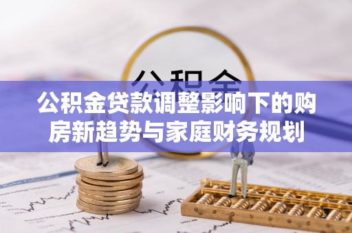 台江公积金贷款调整影响下的购房新趋势与家庭财务规划