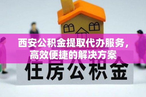 台江西安公积金提取代办服务，高效便捷的解决方案