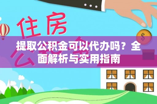 台江提取公积金可以代办吗？全面解析与实用指南