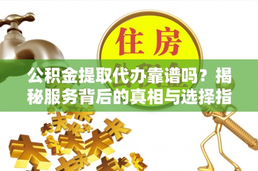 台江公积金提取代办靠谱吗？揭秘服务背后的真相与选择指南