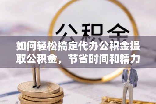 台江如何轻松搞定代办公积金提取公积金，节省时间和精力的秘密武器