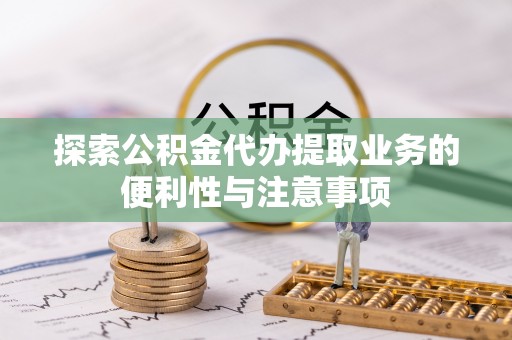 台江探索公积金代办提取业务的便利性与注意事项