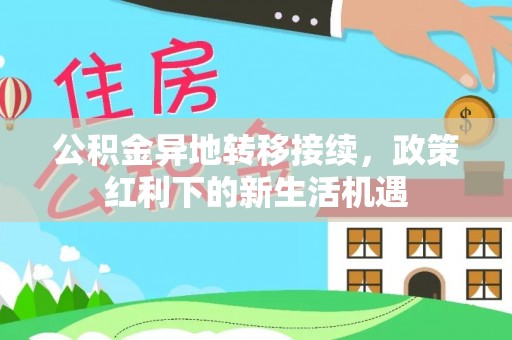 台江公积金异地转移接续，政策红利下的新生活机遇