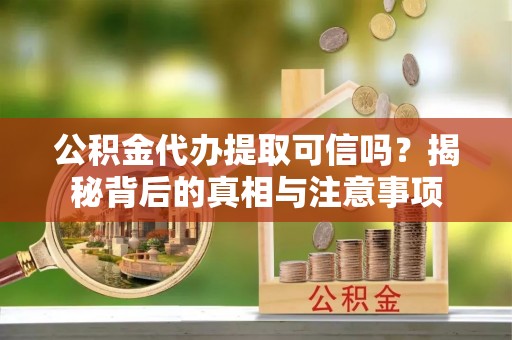 台江公积金代办提取可信吗？揭秘背后的真相与注意事项