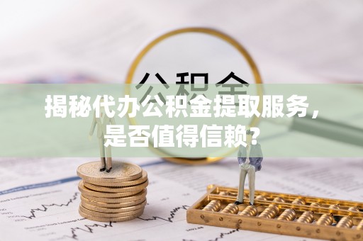 台江揭秘代办公积金提取服务，是否值得信赖？