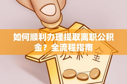 台江如何顺利办理提取离职公积金？全流程指南