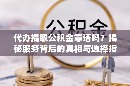 台江代办提取公积金靠谱吗？揭秘服务背后的真相与选择指南