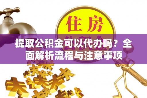 台江提取公积金可以代办吗？全面解析流程与注意事项
