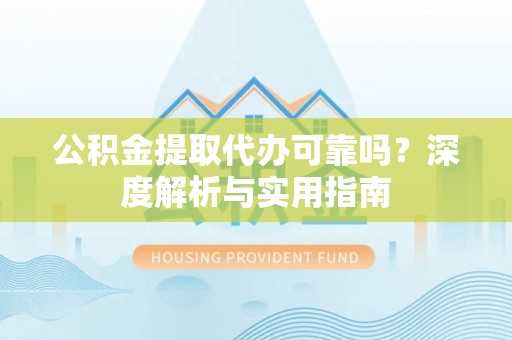 台江公积金提取代办可靠吗？深度解析与实用指南