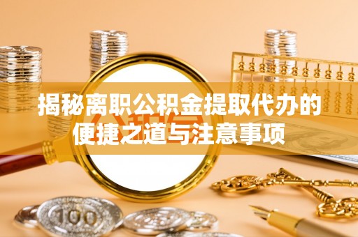 台江揭秘离职公积金提取代办的便捷之道与注意事项