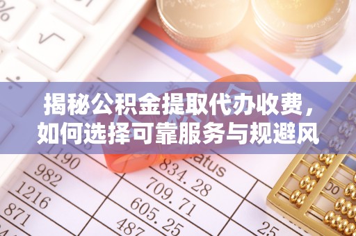 台江揭秘公积金提取代办收费，如何选择可靠服务与规避风险