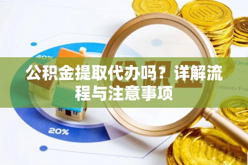 台江公积金提取代办吗？详解流程与注意事项
