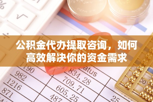 台江公积金代办提取咨询，如何高效解决你的资金需求