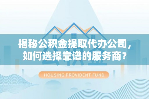 台江揭秘公积金提取代办公司，如何选择靠谱的服务商？