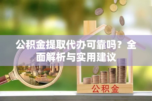 台江公积金提取代办可靠吗？全面解析与实用建议