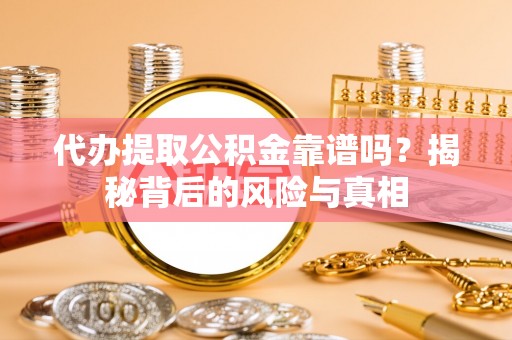 台江代办提取公积金靠谱吗？揭秘背后的风险与真相