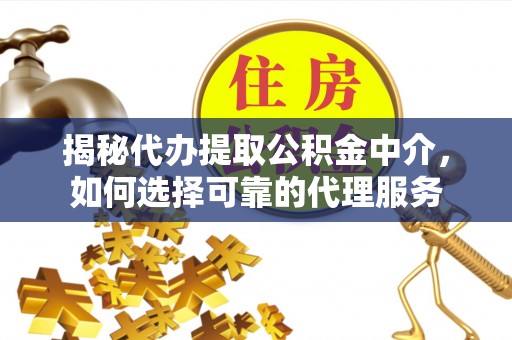 台江揭秘代办提取公积金中介，如何选择可靠的代理服务