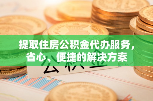 台江提取住房公积金代办服务，省心、便捷的解决方案