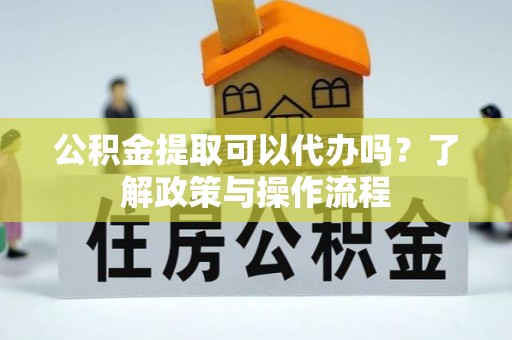 台江公积金提取可以代办吗？了解政策与操作流程