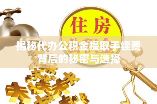 台江揭秘代办公积金提取手续费背后的秘密与选择