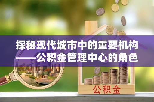 台江探秘现代城市中的重要机构——公积金管理中心的角色与使命