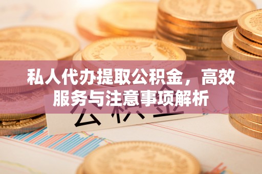 台江私人代办提取公积金，高效服务与注意事项解析