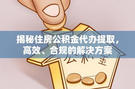 台江揭秘住房公积金代办提取，高效、合规的解决方案