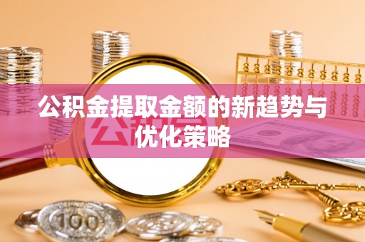 台江公积金提取金额的新趋势与优化策略