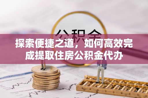 台江探索便捷之道，如何高效完成提取住房公积金代办