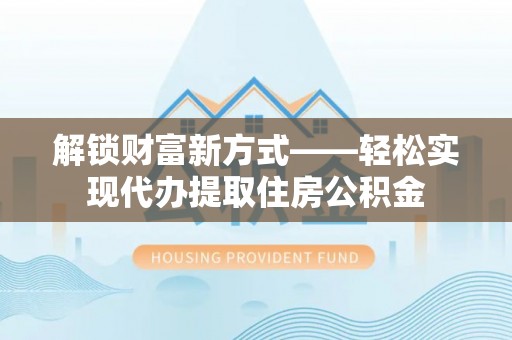 台江解锁财富新方式——轻松实现代办提取住房公积金
