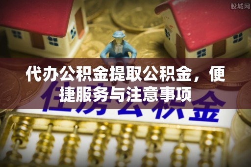 台江代办公积金提取公积金，便捷服务与注意事项