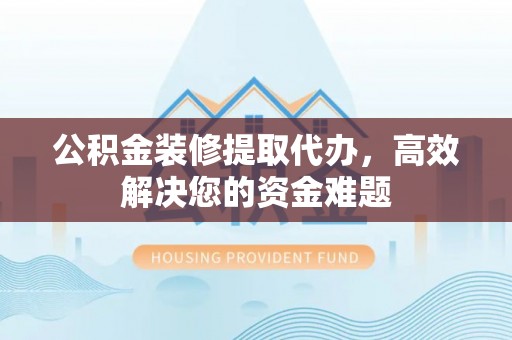 台江公积金装修提取代办，高效解决您的资金难题