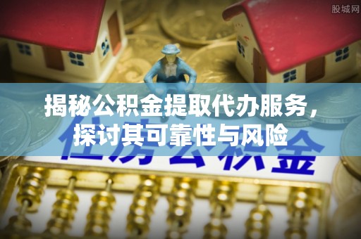 台江揭秘公积金提取代办服务，探讨其可靠性与风险