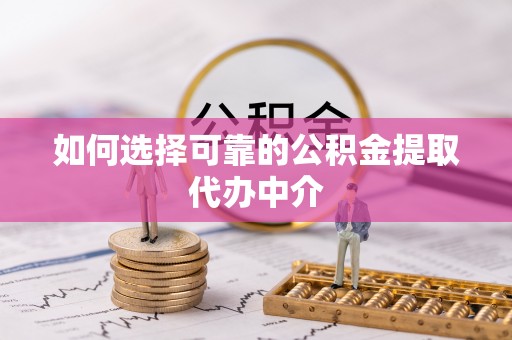 台江如何选择可靠的公积金提取代办中介