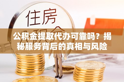 台江公积金提取代办可靠吗？揭秘服务背后的真相与风险