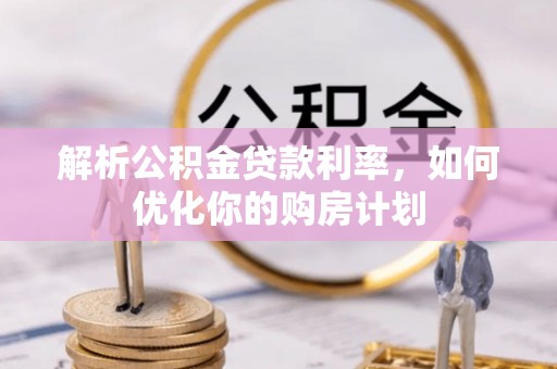 台江解析公积金贷款利率，如何优化你的购房计划