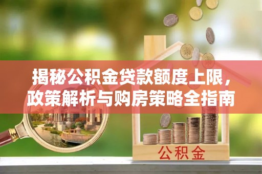 台江揭秘公积金贷款额度上限，政策解析与购房策略全指南
