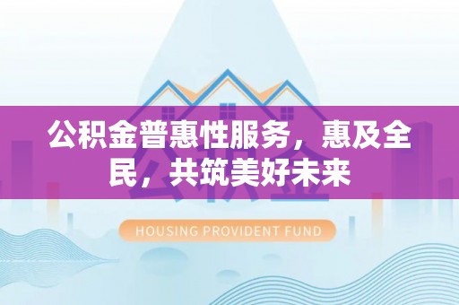 台江公积金普惠性服务，惠及全民，共筑美好未来